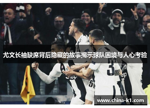 尤文长袖缺席背后隐藏的故事揭示球队困境与人心考验