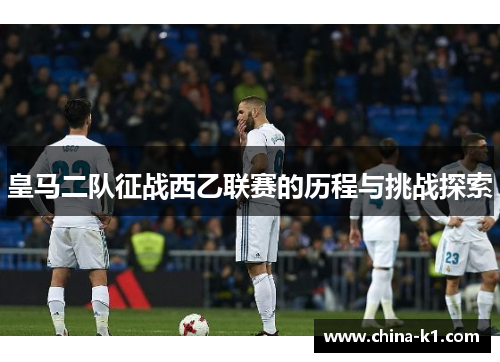 皇马二队征战西乙联赛的历程与挑战探索