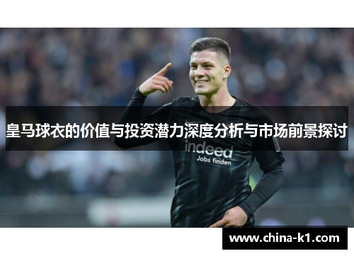 皇马球衣的价值与投资潜力深度分析与市场前景探讨