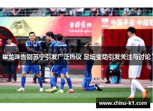 崔龙洙告别苏宁引发广泛热议 足坛变动引发关注与讨论
