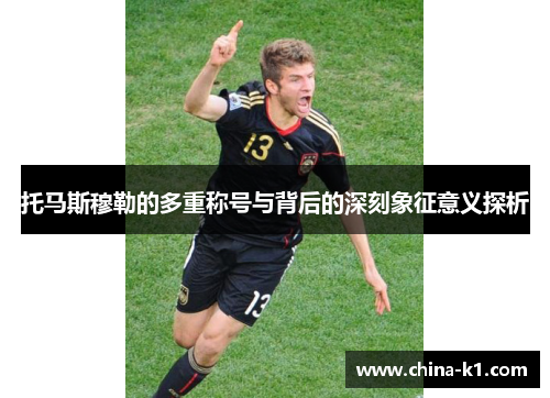 托马斯穆勒的多重称号与背后的深刻象征意义探析