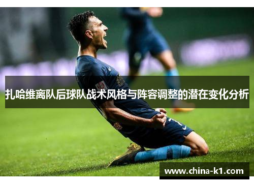 扎哈维离队后球队战术风格与阵容调整的潜在变化分析