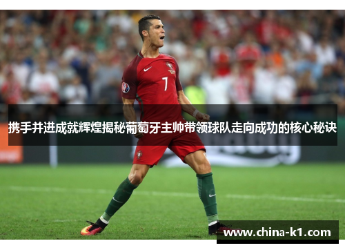 携手并进成就辉煌揭秘葡萄牙主帅带领球队走向成功的核心秘诀