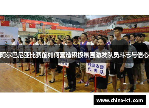 阿尔巴尼亚比赛前如何营造积极氛围激发队员斗志与信心