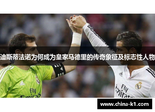 迪斯蒂法诺为何成为皇家马德里的传奇象征及标志性人物