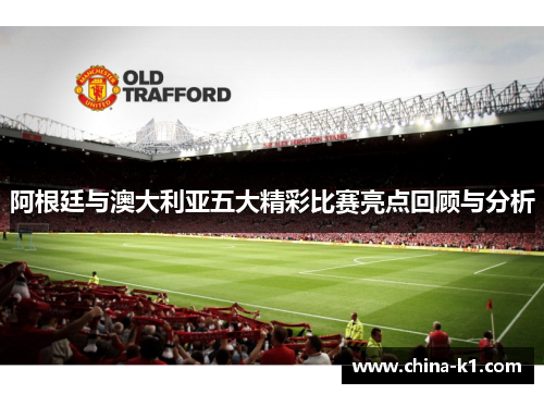 阿根廷与澳大利亚五大精彩比赛亮点回顾与分析