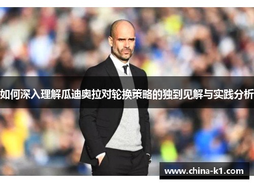 如何深入理解瓜迪奥拉对轮换策略的独到见解与实践分析