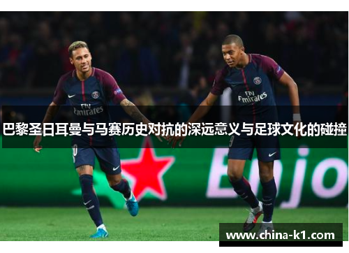 巴黎圣日耳曼与马赛历史对抗的深远意义与足球文化的碰撞
