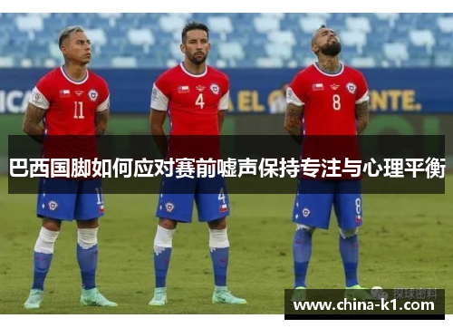 巴西国脚如何应对赛前嘘声保持专注与心理平衡