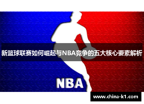 新篮球联赛如何崛起与NBA竞争的五大核心要素解析