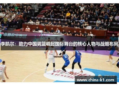 李凯尔：助力中国男篮崛起国际舞台的核心人物与战略布局