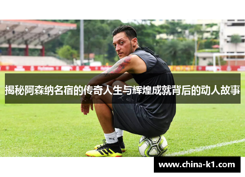揭秘阿森纳名宿的传奇人生与辉煌成就背后的动人故事