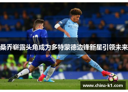 桑乔崭露头角成为多特蒙德边锋新星引领未来