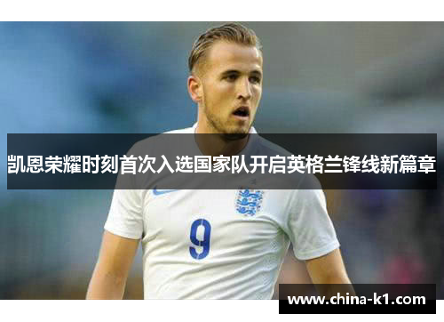 凯恩荣耀时刻首次入选国家队开启英格兰锋线新篇章