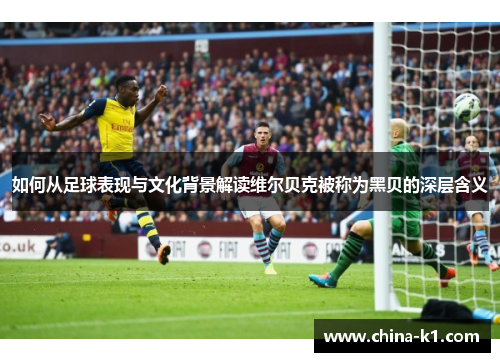 如何从足球表现与文化背景解读维尔贝克被称为黑贝的深层含义