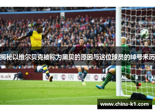 揭秘以维尔贝克被称为黑贝的原因与这位球员的绰号来历