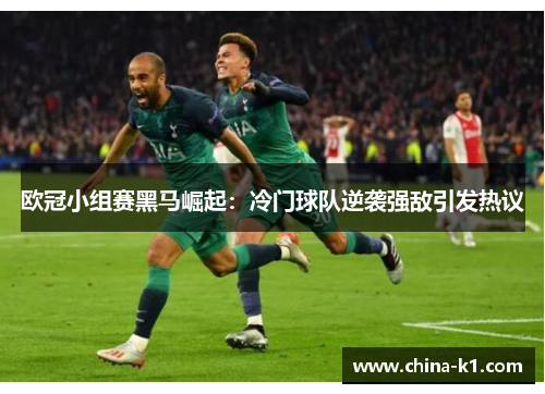欧冠小组赛黑马崛起：冷门球队逆袭强敌引发热议