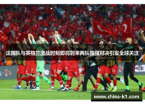 法国队与英格兰激战时刻即将到来两队强强对决引发全球关注