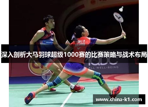 深入剖析大马羽球超级1000赛的比赛策略与战术布局