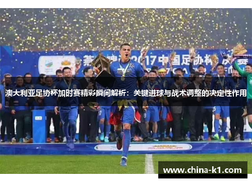 澳大利亚足协杯加时赛精彩瞬间解析：关键进球与战术调整的决定性作用