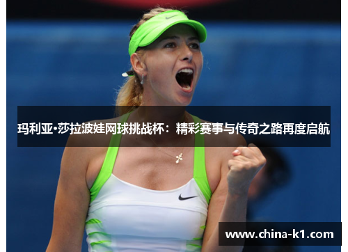 玛利亚·莎拉波娃网球挑战杯：精彩赛事与传奇之路再度启航
