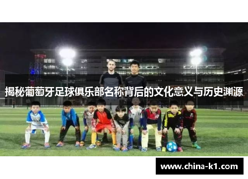 揭秘葡萄牙足球俱乐部名称背后的文化意义与历史渊源