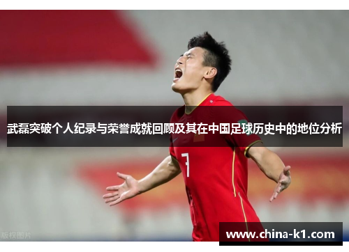 武磊突破个人纪录与荣誉成就回顾及其在中国足球历史中的地位分析