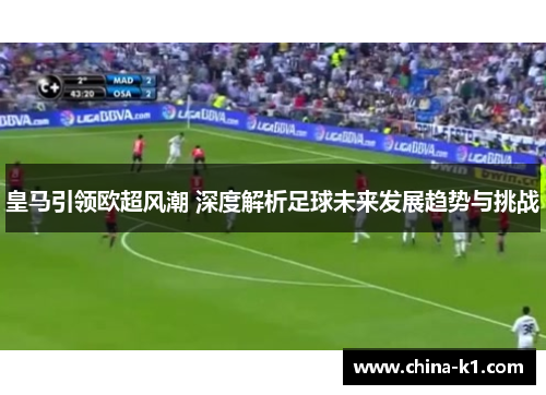 皇马引领欧超风潮 深度解析足球未来发展趋势与挑战
