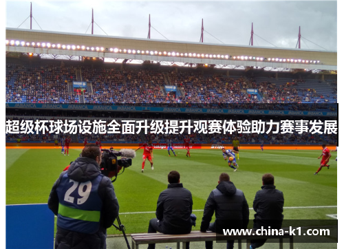 超级杯球场设施全面升级提升观赛体验助力赛事发展