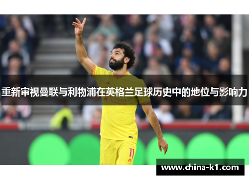 重新审视曼联与利物浦在英格兰足球历史中的地位与影响力