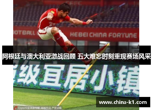 阿根廷与澳大利亚激战回顾 五大难忘时刻重现赛场风采