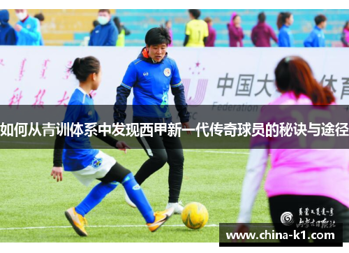 如何从青训体系中发现西甲新一代传奇球员的秘诀与途径