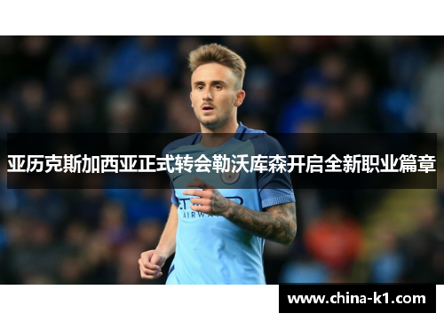 亚历克斯加西亚正式转会勒沃库森开启全新职业篇章